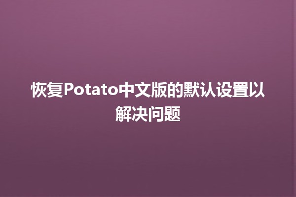 恢复Potato中文版的默认设置以解决问题🛠️✨