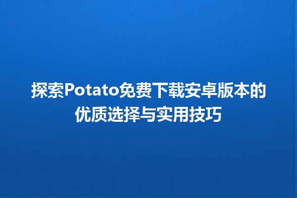 🎮探索Potato免费下载安卓版本的优质选择与实用技巧🌟