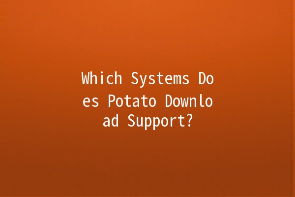 Which Systems Does Potato Download Support? 🥔💻