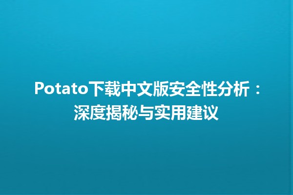 🍟 Potato下载中文版安全性分析：深度揭秘与实用建议