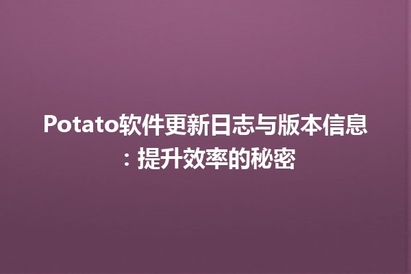 🥔 Potato软件更新日志与版本信息：提升效率的秘密