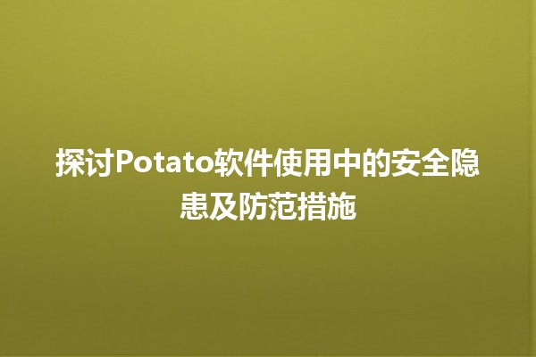 🚨 探讨Potato软件使用中的安全隐患及防范措施 🚀