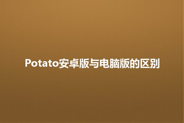 Potato安卓版与电脑版的区别 🌟📱💻