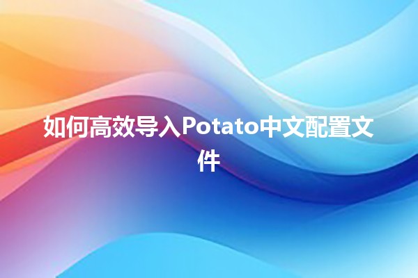 如何高效导入Potato中文配置文件 📂✨