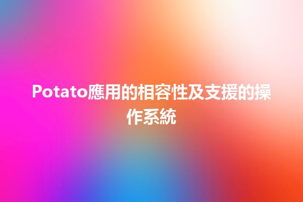 Potato應用的相容性及支援的操作系統 💻🥔