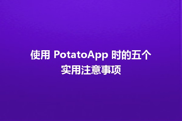 使用 PotatoApp 时的五个实用注意事项 🚀🥔