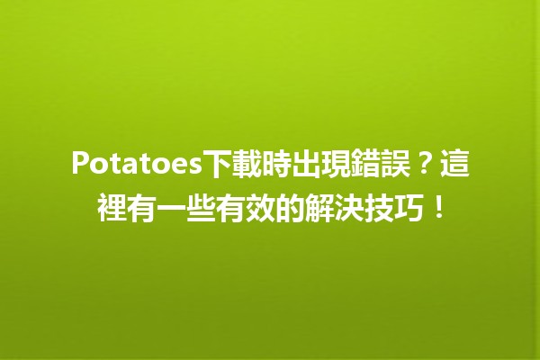 Potatoes下載時出現錯誤？這裡有一些有效的解決技巧！🥔🚀