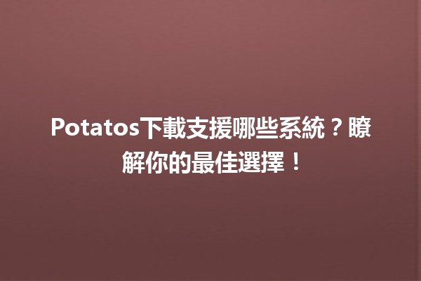 🥔 Potatos下載支援哪些系統？瞭解你的最佳選擇！