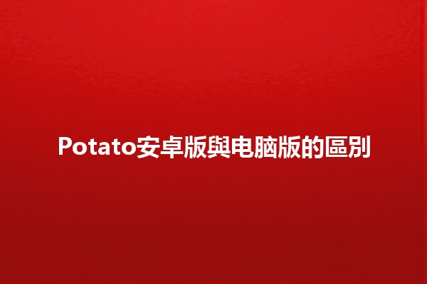 Potato安卓版與电脑版的區別🍟📱