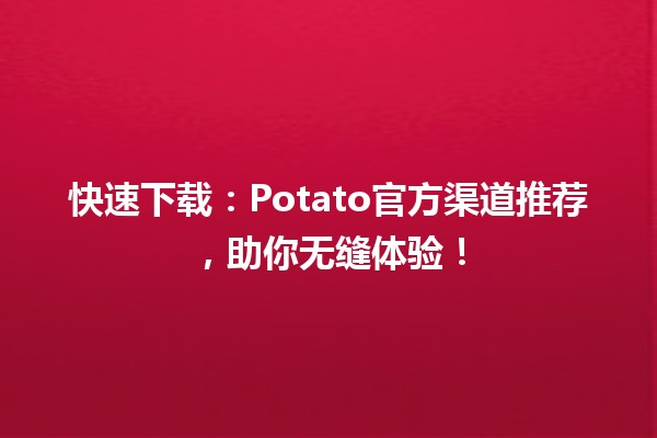 🍟快速下载💨：Potato官方渠道推荐，助你无缝体验！