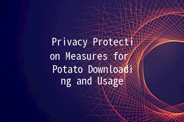 Privacy Protection Measures for Potato Downloading and Usage 🥔🔒