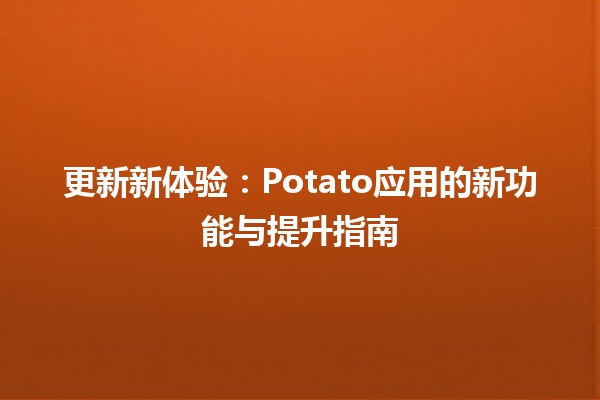 🍟 更新新体验：Potato应用的新功能与提升指南 🚀