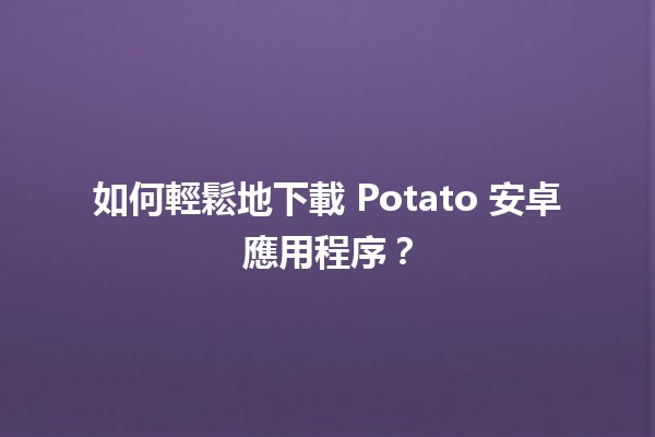 如何輕鬆地下載💻 Potato 安卓應用程序？