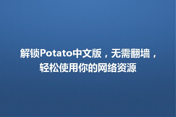 🍟解锁Potato中文版，无需翻墙，轻松使用你的网络资源🚀