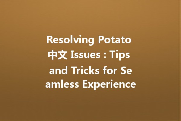 Resolving Potato 中文 Issues 🥔💻: Tips and Tricks for Seamless Experience