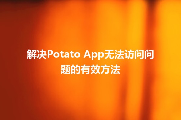 解决🍟Potato App无法访问问题的有效方法