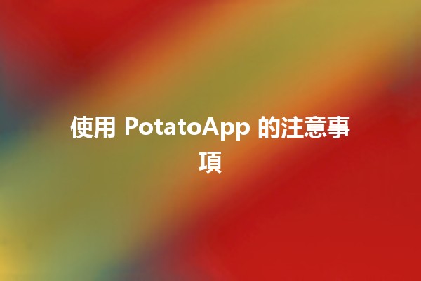 使用 PotatoApp 的注意事項 🥔🔍