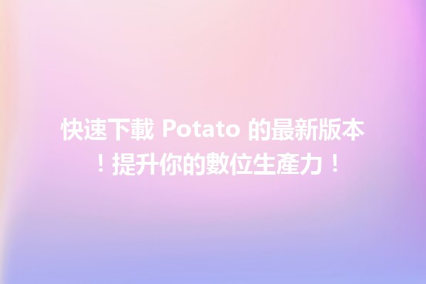 📥 快速下載 Potato 的最新版本！🆕提升你的數位生產力！