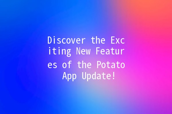 Discover the Exciting New Features of the Potato App Update! 🥔✨