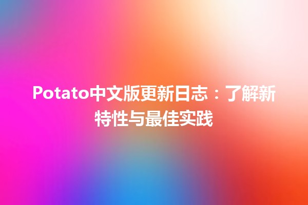 Potato中文版更新日志📝：了解新特性与最佳实践