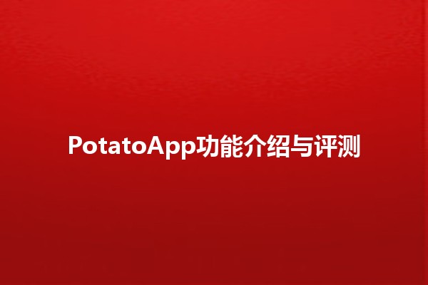 PotatoApp功能介绍与评测 🌟🥔