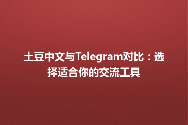 土豆中文与Telegram对比：选择适合你的交流工具🍟📱