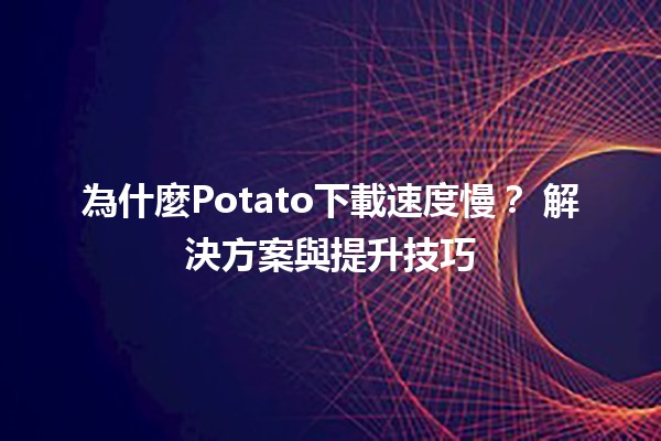 為什麼Potato下載速度慢？🚀 解決方案與提升技巧