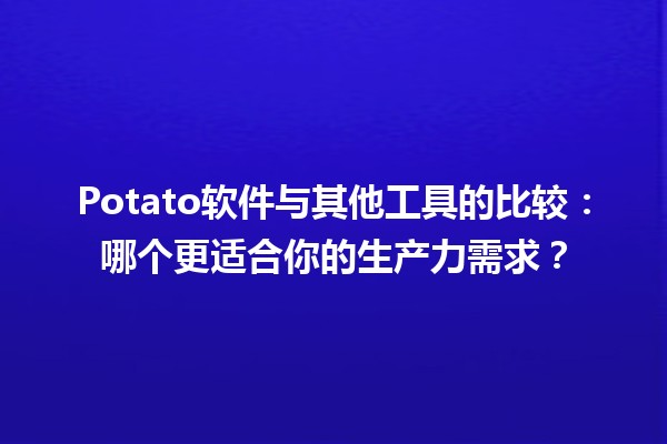 🥔 Potato软件与其他工具的比较：哪个更适合你的生产力需求？