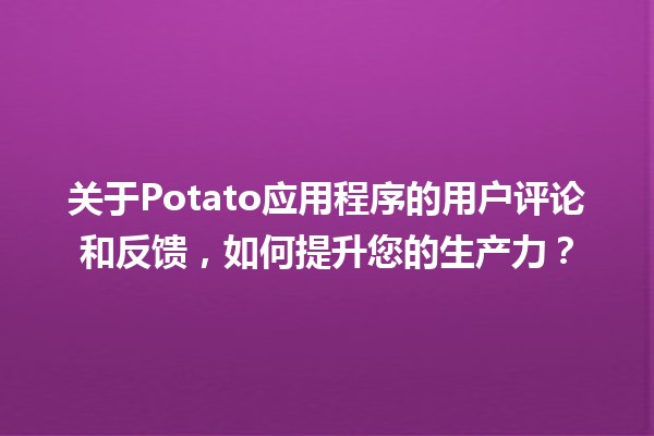 🍟 关于Potato应用程序的用户评论和反馈，如何提升您的生产力？