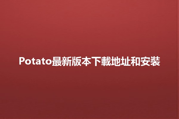 Potato最新版本下載地址和安裝 🥔✨