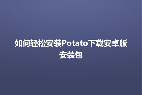 如何轻松安装Potato下载安卓版安装包 📲✨