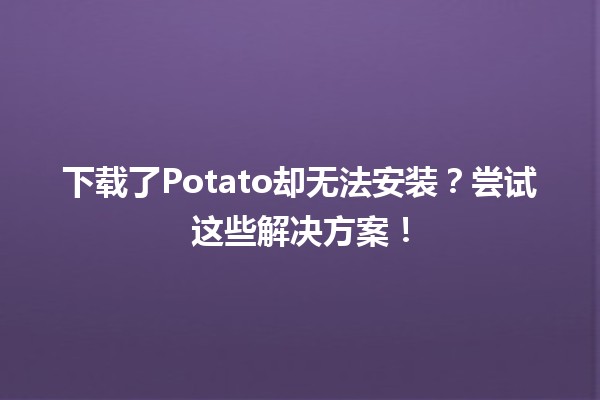 📥 下载了Potato却无法安装？尝试这些解决方案！