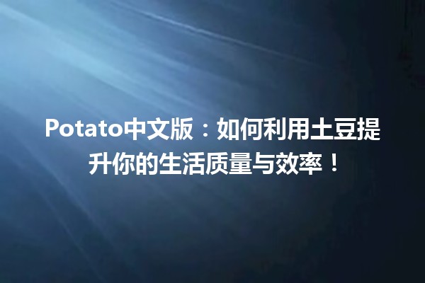 🥔 Potato中文版：如何利用土豆提升你的生活质量与效率！