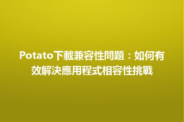 Potato下載兼容性問題：如何有效解決應用程式相容性挑戰 🚀