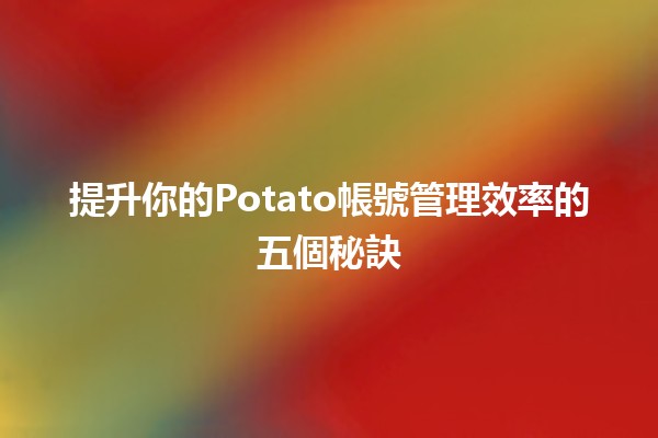 提升你的Potato帳號管理效率的五個秘訣 🚀✨