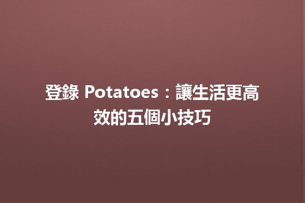 登錄 Potatoes：讓生活更高效的五個小技巧 🥔✨