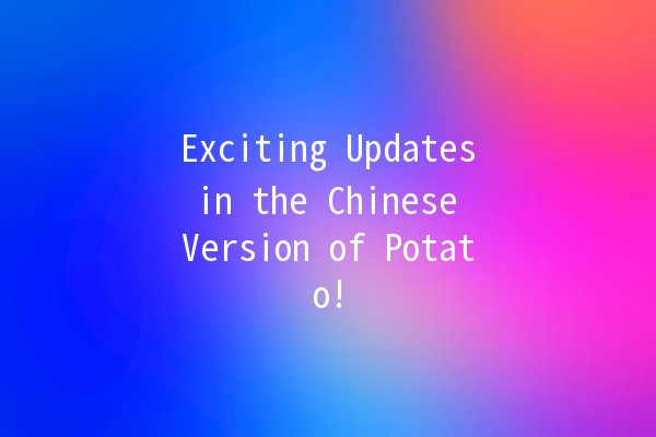 Exciting Updates in the Chinese Version of Potato! 🥔✨