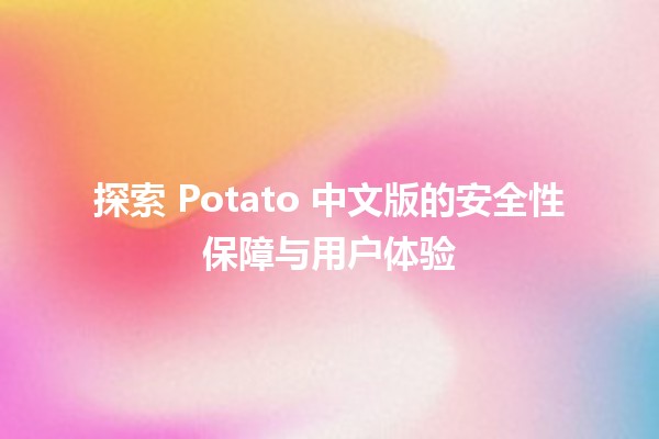 🍟 探索 Potato 中文版的安全性保障与用户体验 🍟