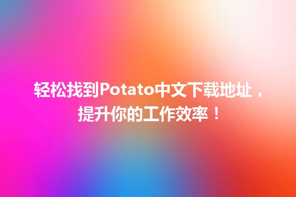 📥 轻松找到Potato中文下载地址，提升你的工作效率！