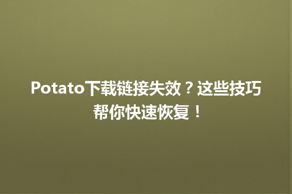 📂 Potato下载链接失效？这些技巧帮你快速恢复！💡