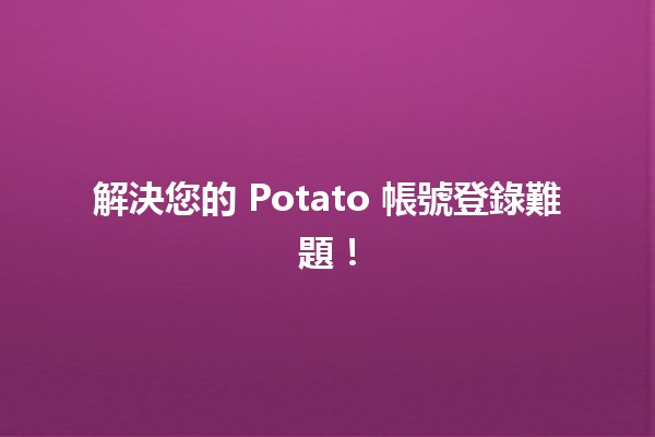 🔑 解決您的 Potato 帳號登錄難題！💡