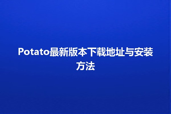 🌿 Potato最新版本下载地址与安装方法 💻