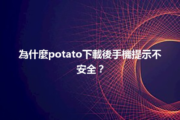 為什麼potato下載後手機提示不安全？🤔💔