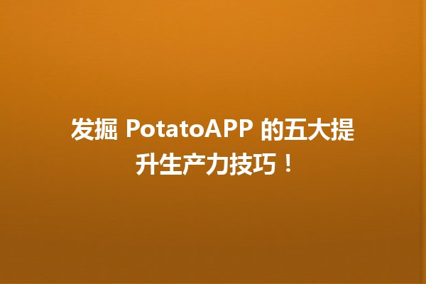 🚀 发掘 PotatoAPP 的五大提升生产力技巧！📈