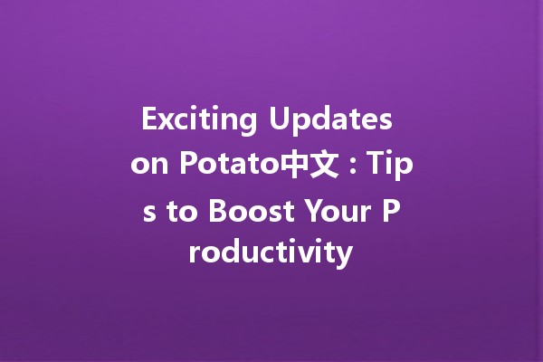 Exciting Updates on Potato中文 🥔✨: Tips to Boost Your Productivity