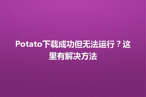 Potato下载成功但无法运行？这里有解决方法🛠️🎮