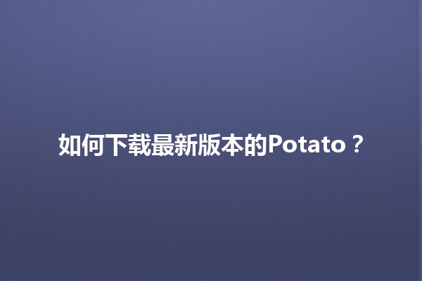 如何下载最新版本的Potato？🌟🍟