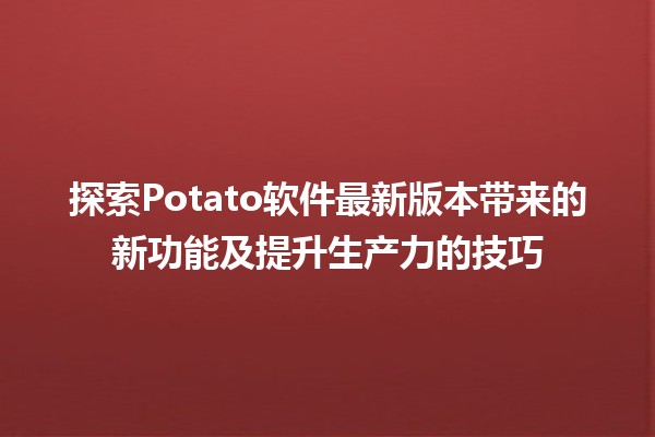 🥔探索Potato软件最新版本带来的新功能及提升生产力的技巧✨