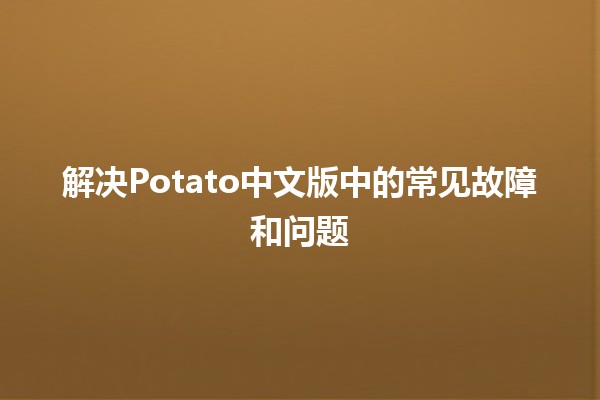 🥔解决Potato中文版中的常见故障和问题🔧