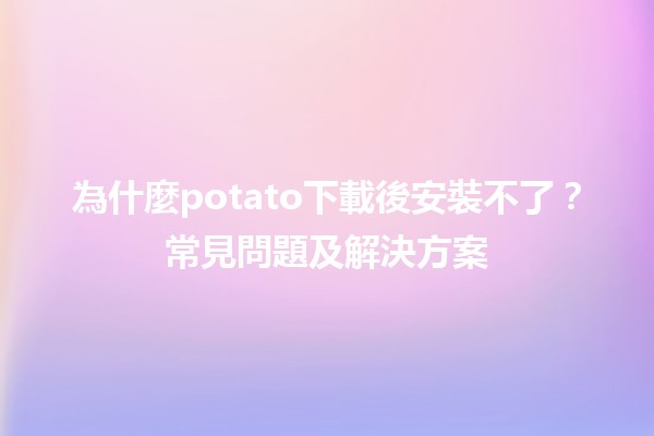 📥 為什麼potato下載後安裝不了？常見問題及解決方案🚀